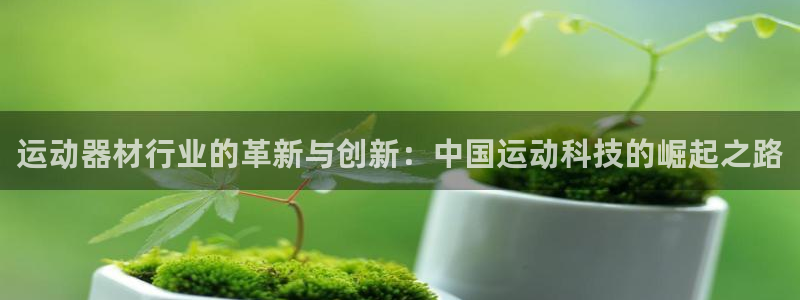 凯捷体育集团官网网址：运动器材行业的革新与创新：中国