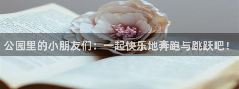 凯捷体育官网：公园里的小朋友们：一起快乐地奔跑与跳跃