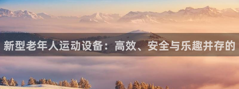 凯捷体育招商：新型老年人运动设备：高效、安全与乐趣并