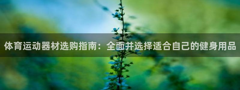 凯捷体育集团官网首页网址：体育运动器材选购指南：全面