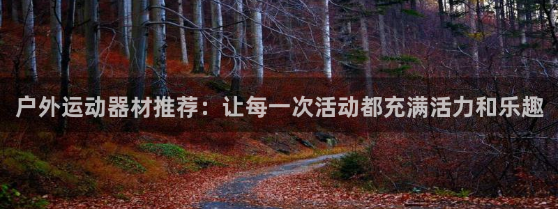凯捷体育开户：户外运动器材推荐：让每一次活动都充满活