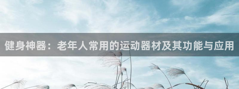 凯捷体育集团官网网址：健身神器：老年人常用的运动器材