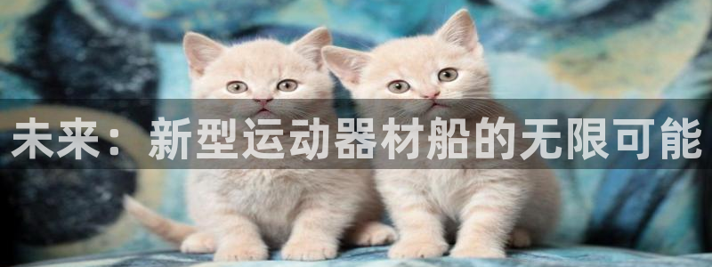 凯捷体育招商电话号码是多少：未来：新型运动器材船的无