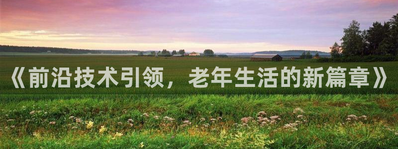 凯捷体育平台APP：《前沿技术引领，老年生活的新篇章