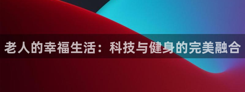凯捷体育平台注册要钱吗安全吗：老人的幸福生活：科技与