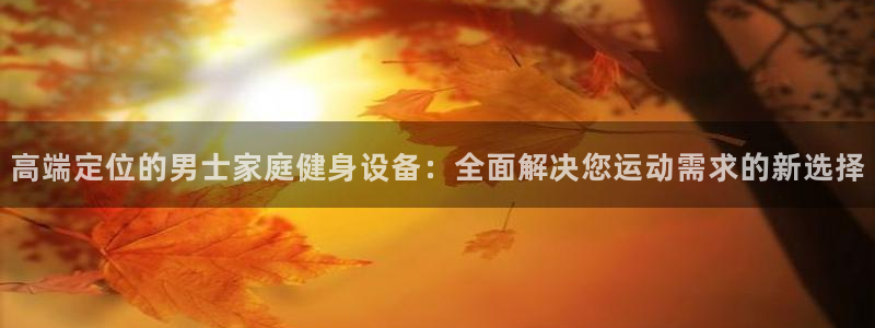 凯捷体育集团官网首页网址：高端定位的男士家庭健身设备