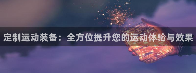 凯捷体育娱乐平台：定制运动装备：全方位提升您的运动体