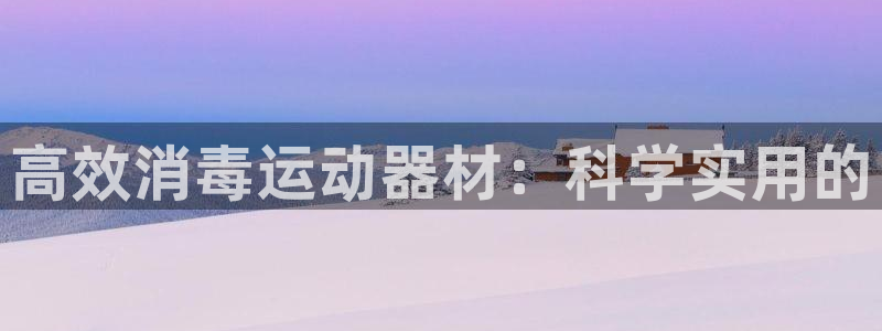 凯捷体育官方客服电话：高效消毒运动器材：科学实用的
