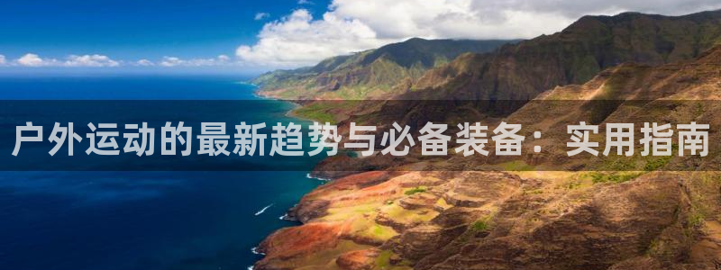 海南凯捷体育发展怎么样：户外运动的最新趋势与必备装备