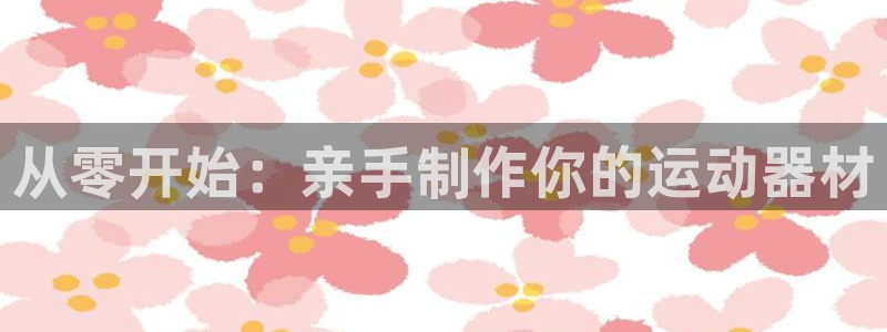 凯捷体育娱乐平台：从零开始：亲手制作你的运动器材