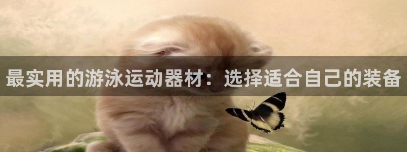 凯捷体育娱乐下载：最实用的游泳运动器材：选择适合自己