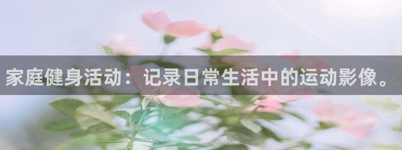 凯捷体育招商电话号码：家庭健身活动：记录日常生活中的