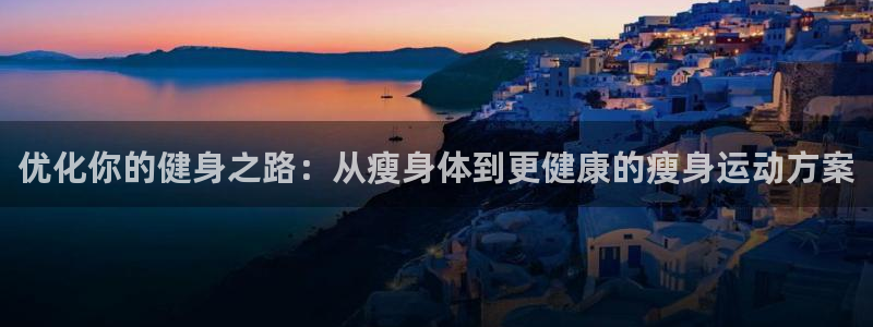凯捷体育平台假的吗是真的吗：优化你的健身之路：从瘦身