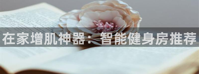 凯捷体育招商电话是多少：在家增肌神器：智能健身房推荐