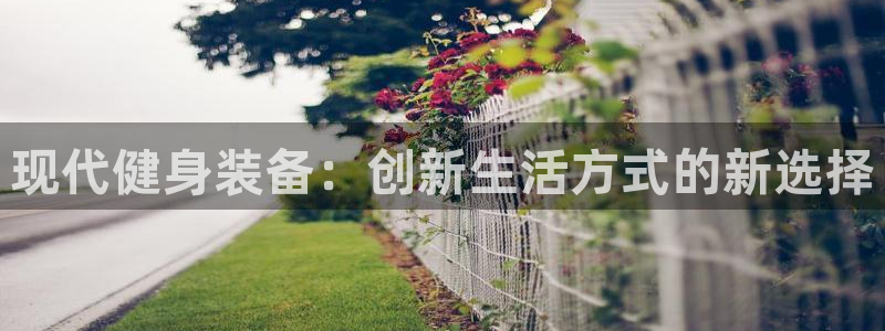 凯捷体育平台假的吗是真的吗吗：现代健身装备：创新生活