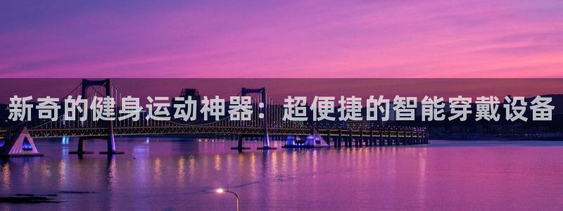 凯捷体育官方客服电话：新奇的健身运动神器：超便捷的智