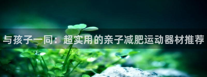 凯捷体育招商电话是多少号码：与孩子一同：超实用的亲子