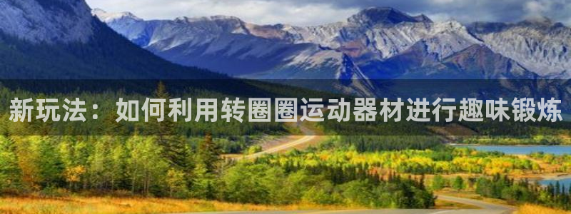 凯捷体育软件：新玩法：如何利用转圈圈运动器材进行趣味锻炼