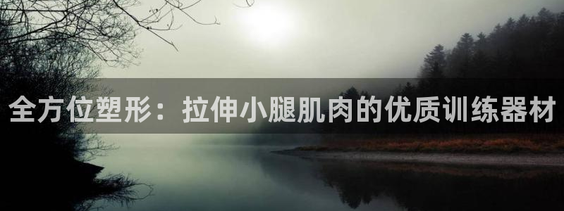 凯捷体育招商电话号码查询是多少：全方位塑形：拉伸小腿肌肉的优