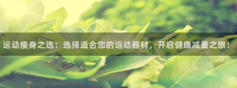 凯捷体育招商电话号码：运动瘦身之选：选择适合您的运动器材，开