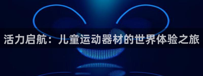 凯捷体育集团：活力启航：儿童运动器材的世界体验之旅