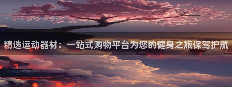 凯捷体育平台是正规平台吗：精选运动器材：一站式购物平台为您的
