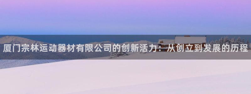 凯捷体育招商电话地址：厦门宗林运动器材有限公司的创新活力：从