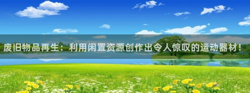 海南凯捷体育：废旧物品再生：利用闲置资源创作出令人惊