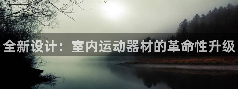 凯捷体育是干嘛的公司：全新设计：室内运动器材的革命性
