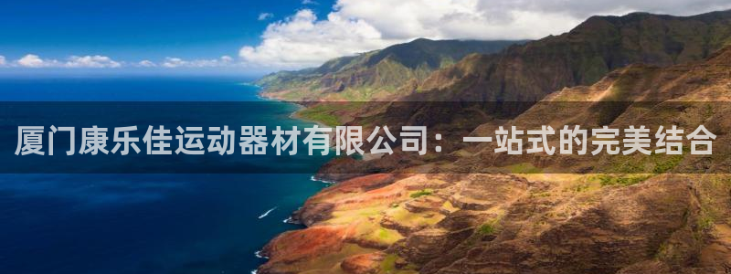 凯捷体育平台是正规平台吗：厦门康乐佳运动器材有限公司