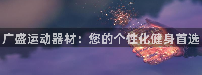 凯捷体育开户：广盛运动器材：您的个性化健身首选