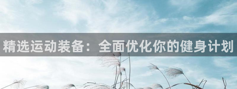 凯捷体育娱乐代理怎么样：精选运动装备：全面优化你的健