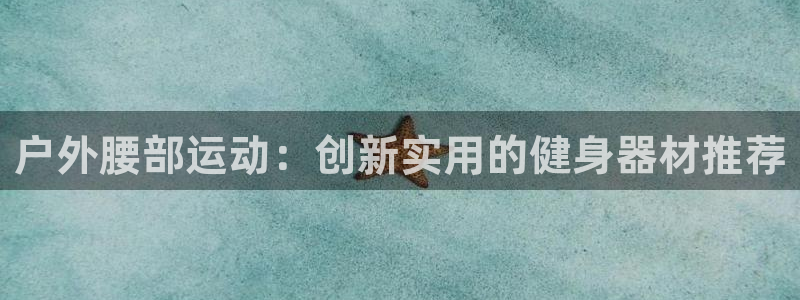 凯捷体育新能源：户外腰部运动：创新实用的健身器材推荐