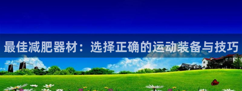 凯捷体育招商电话号码是多少号：最佳减肥器材：选择正确