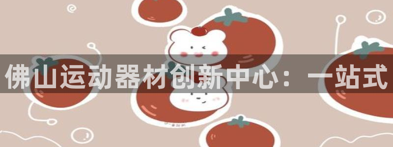 海南凯捷体育：佛山运动器材创新中心：一站式