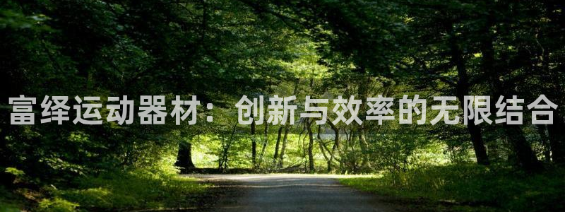 凯捷体育招商电话地址：富绎运动器材：创新与效率的无限