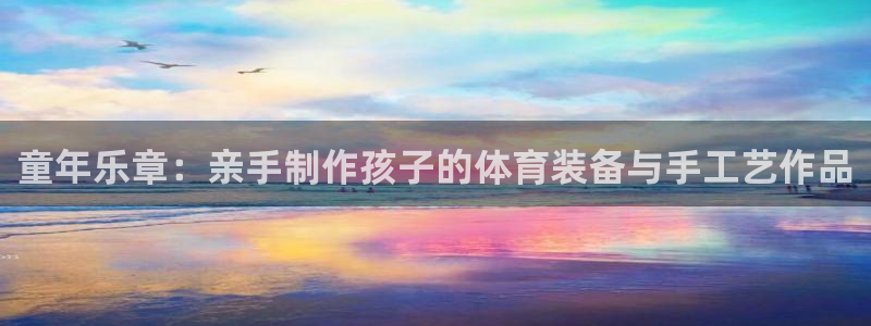 凯捷体育招商电话号码查询：童年乐章：亲手制作孩子的体