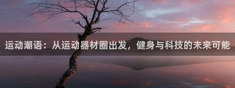 凯捷体育娱乐首页网站大全：运动潮语：从运动器材圈出发，健身与