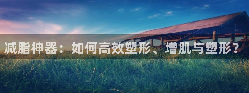 凯捷体育娱乐首页网站大全：减脂神器：如何高效塑形、增