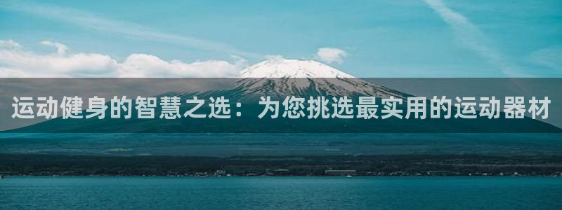 凯捷体育娱乐首页网站大全：运动健身的智慧之选：为您挑