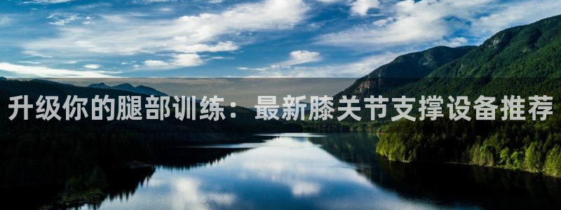 凯捷体育招商电话是多少啊：升级你的腿部训练：最新膝关节支撑设