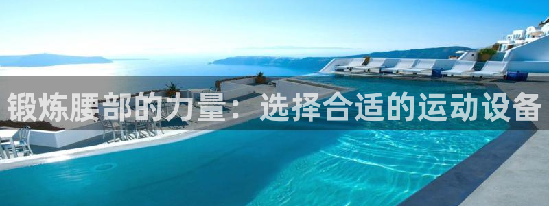 凯捷体育开户：锻炼腰部的力量：选择合适的运动设备
