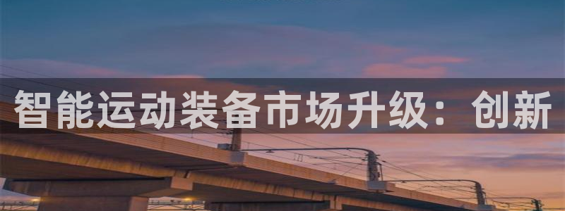 凯捷体育娱乐首页网站大全：智能运动装备市场升级：创新