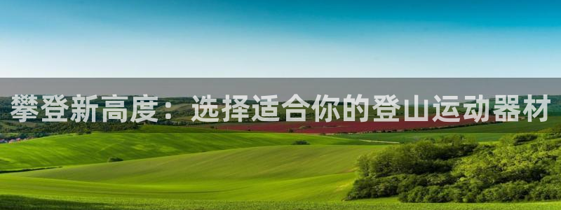 意昂平台体育：攀登新高度：选择适合你的登山运动器材