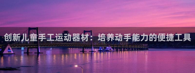 凯捷体育集团简介：创新儿童手工运动器材：培养动手能力的便捷工