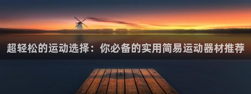 凯捷体育开户:超轻松的运动选择:你必备的实用简易运动器材推荐