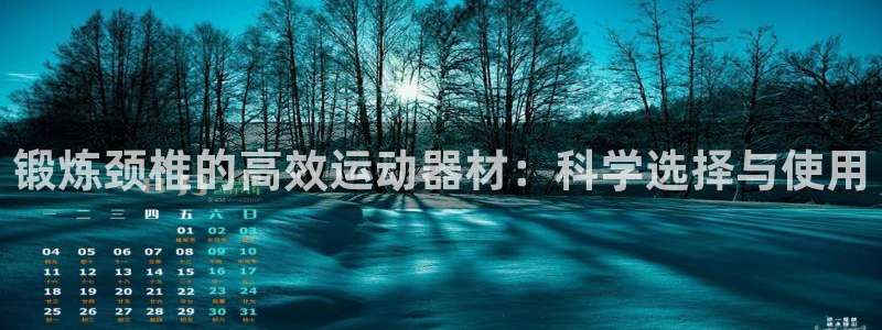 凯捷体育官方客服电话：锻炼颈椎的高效运动器材：科学选择与使用