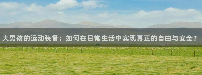 凯捷体育招商电话地址：大男孩的运动装备：如何在日常生活中实现