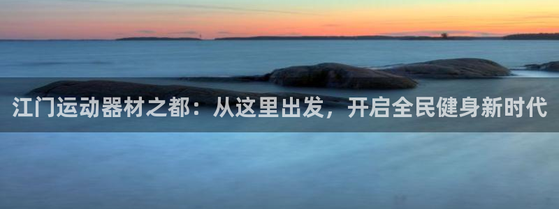 德国凯捷体育集团:江门运动器材之都:从这里出发,开启全民健身