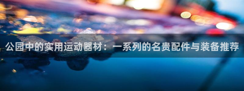 凯捷体育联系电话：公园中的实用运动器材：一系列的名贵